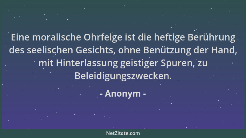 Anonym - Eine moralische Ohrfeige ist die heftige Berührung des seelischen Gesichts, ohne Benützung der Hand, mit Hinterlas...