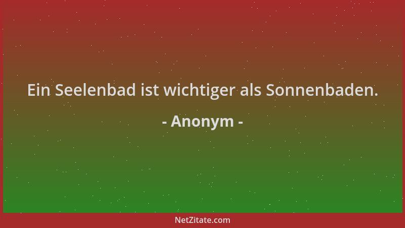 Anonym - Ein Seelenbad ist wichtiger als Sonnenbaden....
