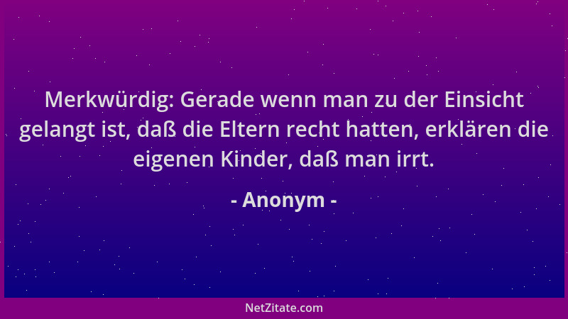 Anonym - Merkwürdig: Gerade wenn man zu der Einsicht gelangt ist, daß die Eltern recht hatten, erklären die eigenen Kinder,...