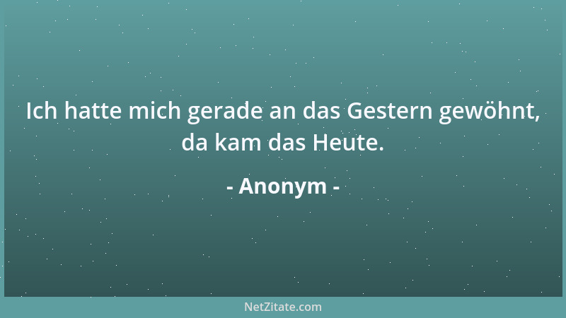 Anonym - Ich hatte mich gerade an das Gestern gewöhnt, da kam das Heute....
