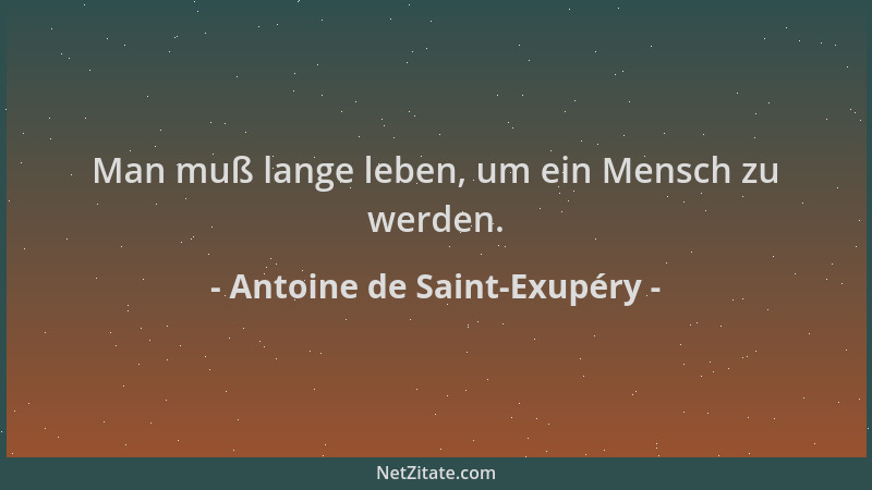 Antoine de Saint-Exupéry - Man muß lange leben, um ein Mensch zu werden....