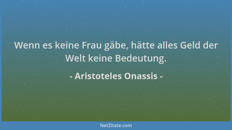 Aristoteles Onassis - Wenn es keine Frau gäbe, hätte alles Geld der Welt keine Bedeutung....