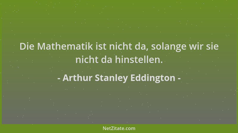Arthur Stanley Eddington - Die Mathematik ist nicht da, solange wir sie nicht da hinstellen....