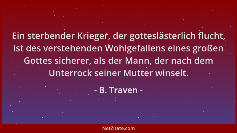 B. Traven - Ein sterbender Krieger, der gotteslästerlich flucht, ist des verstehenden Wohlgefallens eines großen Gottes sic...