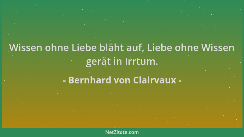 Bernhard von Clairvaux - Wissen ohne Liebe bläht auf, Liebe ohne Wissen gerät in Irrtum....