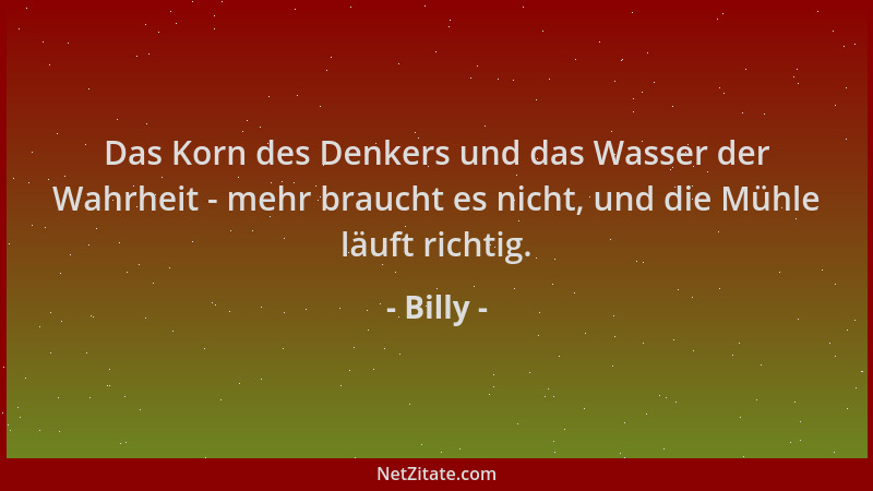 Billy - Das Korn des Denkers und das Wasser der Wahrheit - mehr braucht es nicht, und die Mühle läuft richtig....
