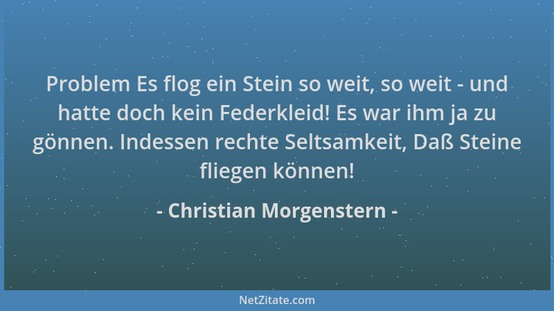 Christian Morgenstern - Problem Es flog ein Stein so weit, so weit - und hatte doch kein Federkleid! Es war ihm ja zu gönne...