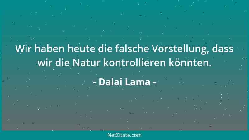 Dalai Lama - Wir haben heute die falsche Vorstellung, dass wir die Natur kontrollieren könnten....