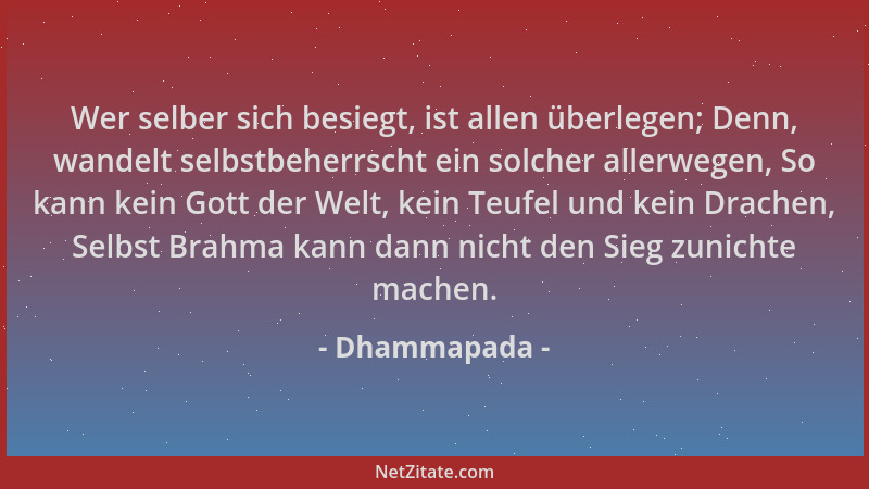 Dhammapada - Wer selber sich besiegt, ist allen überlegen; Denn, wandelt selbstbeherrscht ein solcher allerwegen, So kann k...