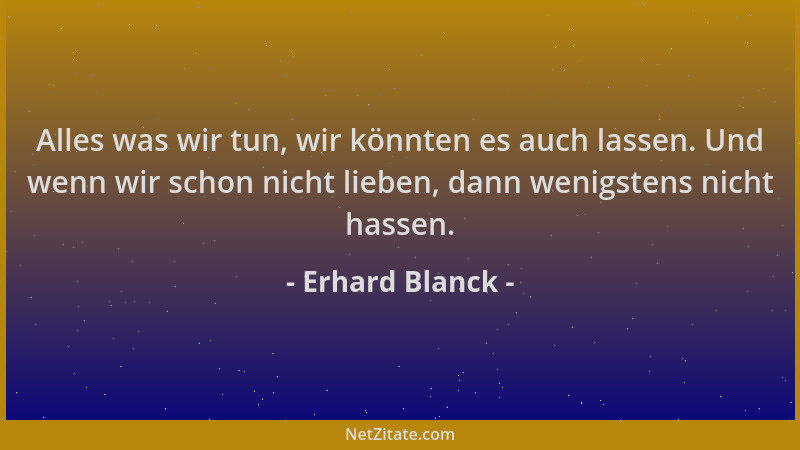 Erhard Blanck - Alles was wir tun, wir könnten es auch lassen. Und wenn wir schon nicht lieben, dann wenigstens nicht hasse...
