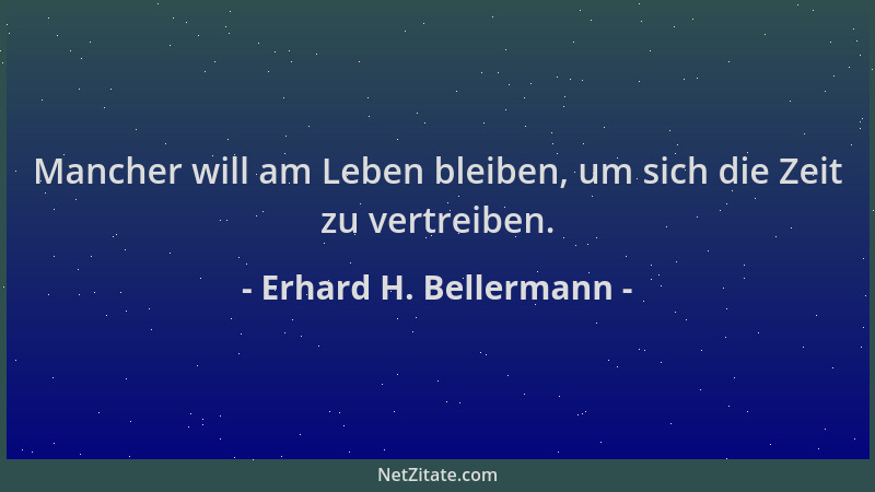 Erhard H. Bellermann - Mancher will am Leben bleiben, um sich die Zeit zu vertreiben....