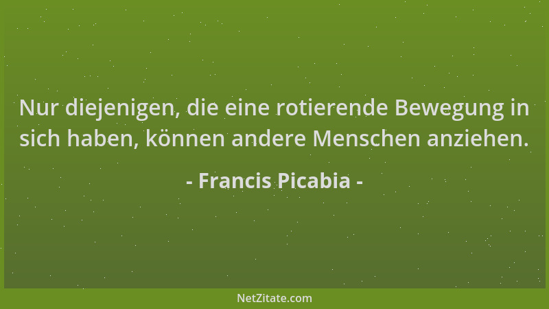 Francis Picabia - Nur diejenigen, die eine rotierende Bewegung in sich haben, können andere Menschen anziehen....