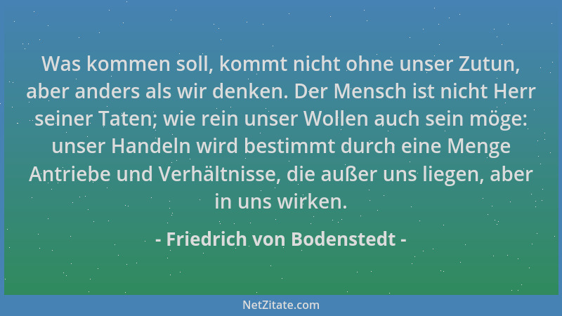 Friedrich von Bodenstedt - Was kommen soll, kommt nicht ohne unser Zutun, aber anders als wir denken. Der Mensch ist nicht...