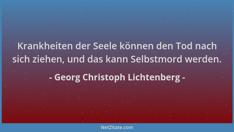 Georg Christoph Lichtenberg - Krankheiten der Seele können den Tod nach sich ziehen, und das kann Selbstmord werden....