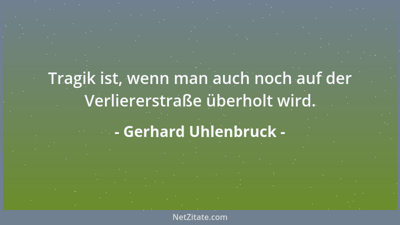 Gerhard Uhlenbruck - Tragik ist, wenn man auch noch auf der Verliererstraße überholt wird....