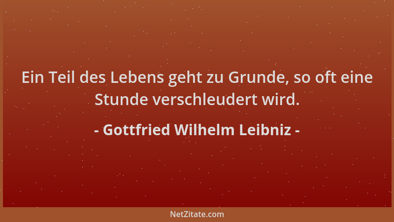 Gottfried Wilhelm Leibniz - Ein Teil des Lebens geht zu Grunde, so oft eine Stunde verschleudert wird....