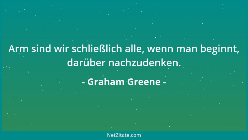 Graham Greene - Arm sind wir schließlich alle, wenn man beginnt, darüber nachzudenken....