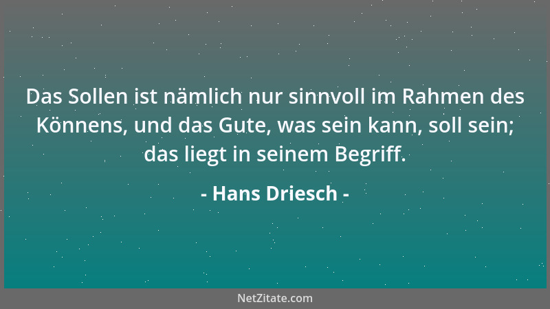 Hans Driesch - Das Sollen ist nämlich nur sinnvoll im Rahmen des Könnens, und das Gute, was sein kann, soll sein; das liegt...