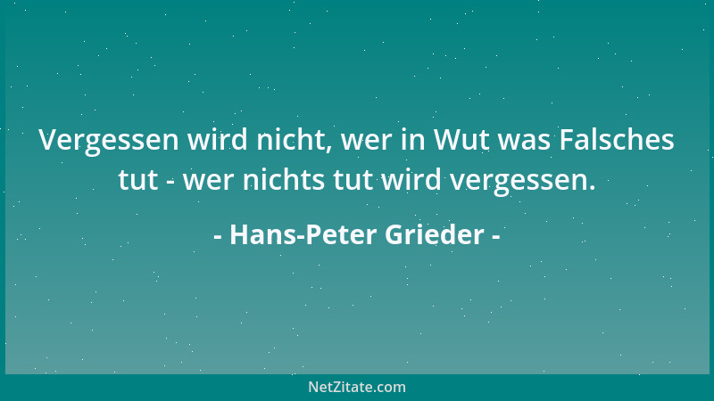Hans-Peter Grieder - Vergessen wird nicht, wer in Wut was Falsches tut - wer nichts tut wird vergessen....