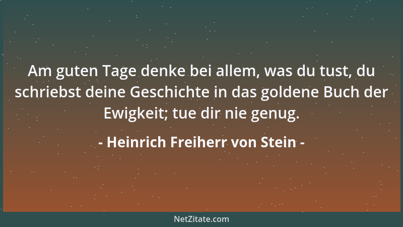 Heinrich Freiherr von Stein - Am guten Tage denke bei allem, was du tust, du schriebst deine Geschichte in das goldene Buch...