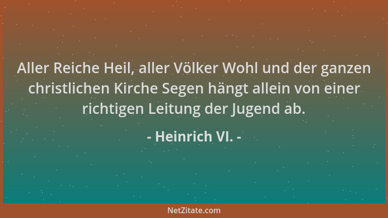 Heinrich VI. - Aller Reiche Heil, aller Völker Wohl und der ganzen christlichen Kirche Segen hängt allein von einer richtig...