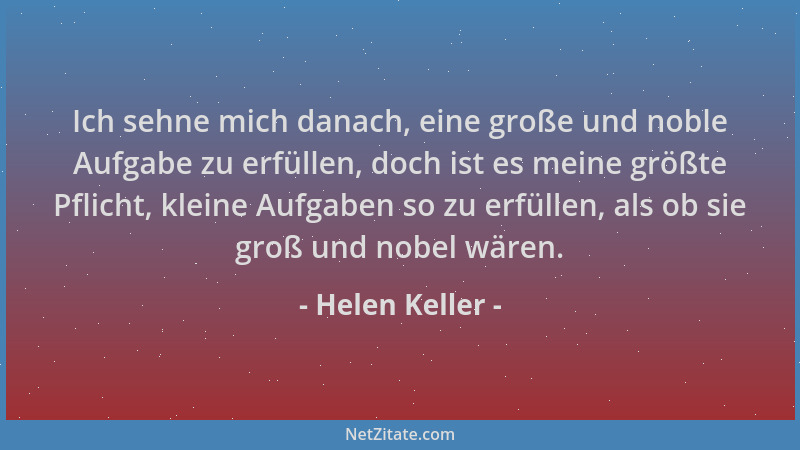 Helen Keller - Ich sehne mich danach, eine große und noble Aufgabe zu erfüllen, doch ist es meine größte Pflicht, kleine Au...