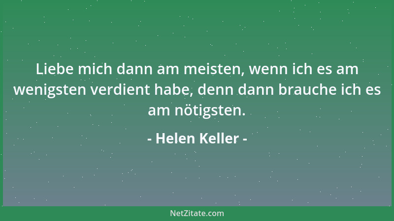 Helen Keller - Liebe mich dann am meisten, wenn ich es am wenigsten verdient habe, denn dann brauche ich es am nötigsten....