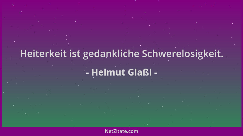 Helmut Glaßl - Heiterkeit ist gedankliche Schwerelosigkeit....