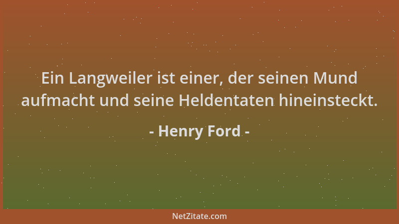 Henry Ford - Ein Langweiler ist einer, der seinen Mund aufmacht und seine Heldentaten hineinsteckt....
