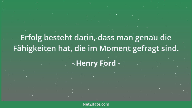 Henry Ford - Erfolg besteht darin, dass man genau die Fähigkeiten hat, die im Moment gefragt sind....