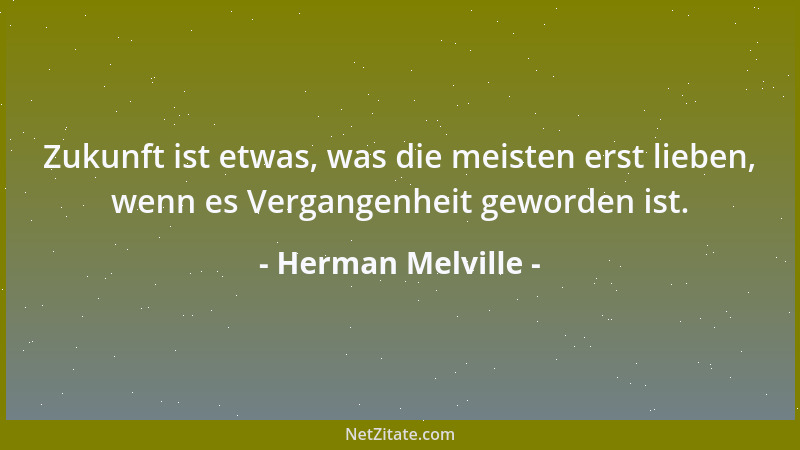 Herman Melville - Zukunft ist etwas, was die meisten erst lieben, wenn es Vergangenheit geworden ist....