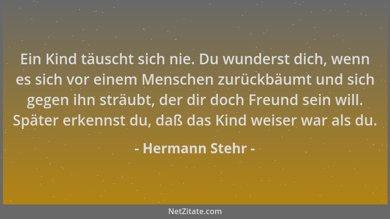 Hermann Stehr - Ein Kind täuscht sich nie. Du wunderst dich, wenn es sich vor einem Menschen zurückbäumt und sich gegen ihn...
