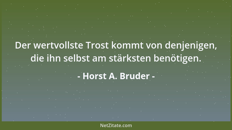 Horst A. Bruder - Der wertvollste Trost kommt von denjenigen, die ihn selbst am stärksten benötigen....