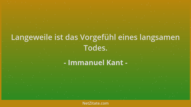 Immanuel Kant - Langeweile ist das Vorgefühl eines langsamen Todes....