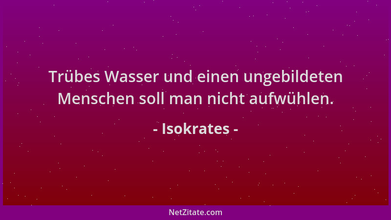 Isokrates - Trübes Wasser und einen ungebildeten Menschen soll man nicht aufwühlen....