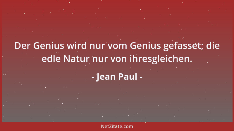 Jean Paul - Der Genius wird nur vom Genius gefasset; die edle Natur nur von ihresgleichen....