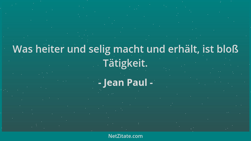 Jean Paul - Was heiter und selig macht und erhält, ist bloß Tätigkeit....