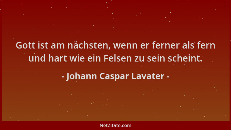 Johann Caspar Lavater - Gott ist am nächsten, wenn er ferner als fern und hart wie ein Felsen zu sein scheint....