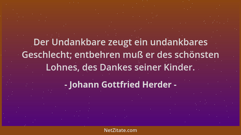 Johann Gottfried Herder - Der Undankbare zeugt ein undankbares Geschlecht; entbehren muß er des schönsten Lohnes, des Danke...