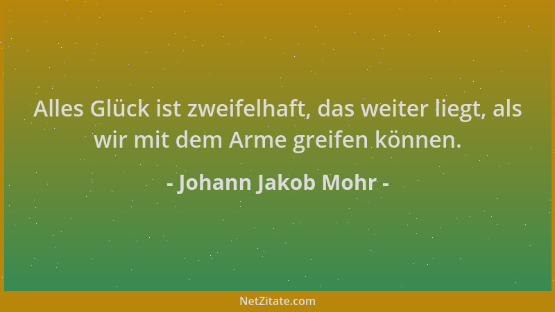 Johann Jakob Mohr - Alles Glück ist zweifelhaft, das weiter liegt, als wir mit dem Arme greifen können....