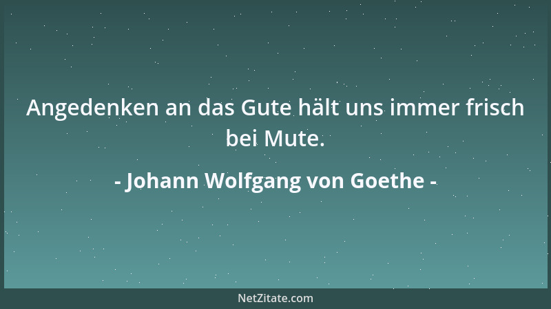 Johann Wolfgang von Goethe - Angedenken an das Gute hält uns immer frisch bei Mute....