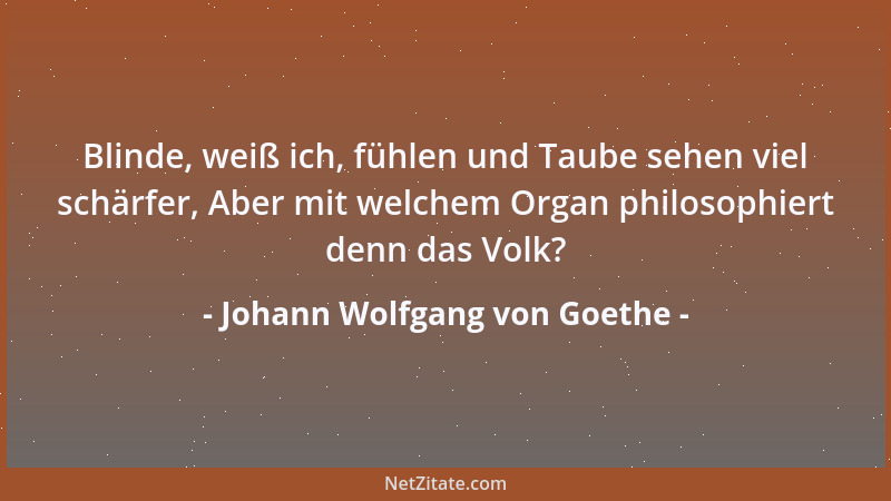 Johann Wolfgang von Goethe - Blinde, weiß ich, fühlen und Taube sehen viel schärfer, Aber mit welchem Organ philosophiert d...