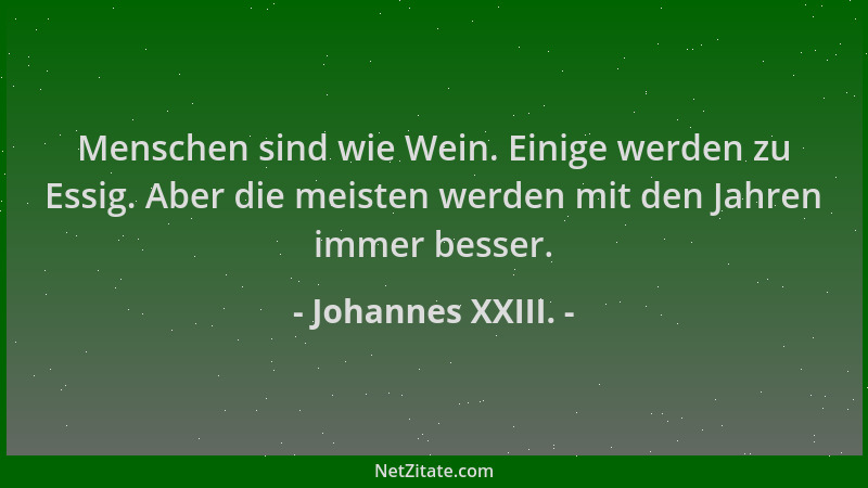 Johannes XXIII. - Menschen sind wie Wein. Einige werden zu Essig. Aber die meisten werden mit den Jahren immer besser....