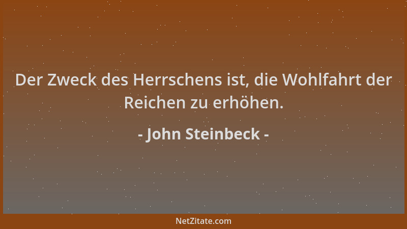 John Steinbeck - Der Zweck des Herrschens ist, die Wohlfahrt der Reichen zu erhöhen....