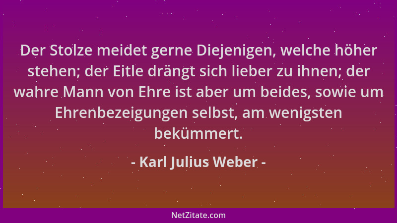 Karl Julius Weber - Der Stolze meidet gerne Diejenigen, welche höher stehen; der Eitle drängt sich lieber zu ihnen; der wah...