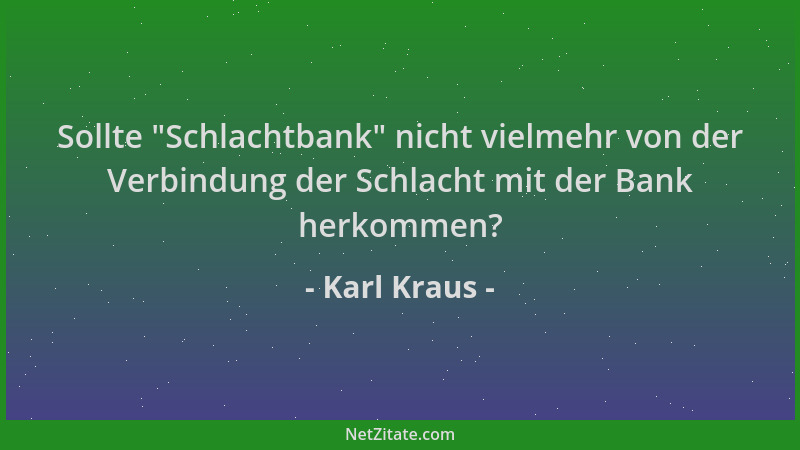 Karl Kraus - Sollte  "Schlachtbank " nicht vielmehr von der Verbindung der Schlacht mit der Bank herkommen?...