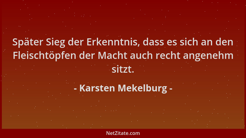 Karsten Mekelburg - Später Sieg der Erkenntnis, dass es sich an den Fleischtöpfen der Macht auch recht angenehm sitzt....