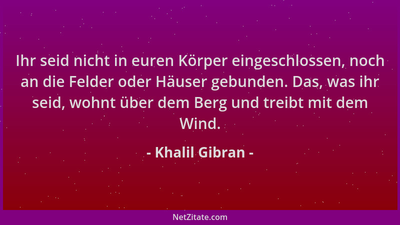 Khalil Gibran - Ihr seid nicht in euren Körper eingeschlossen, noch an die Felder oder Häuser gebunden. Das, was ihr seid,...