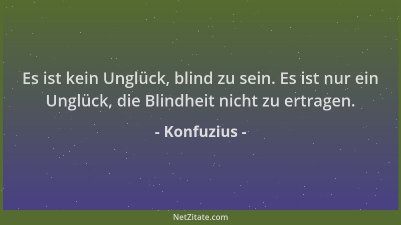 Konfuzius - Es ist kein Unglück, blind zu sein. Es ist nur ein Unglück, die Blindheit nicht zu ertragen....