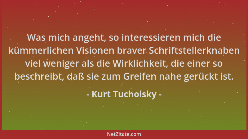 Kurt Tucholsky - Was mich angeht, so interessieren mich die kümmerlichen Visionen braver Schriftstellerknaben viel weniger...